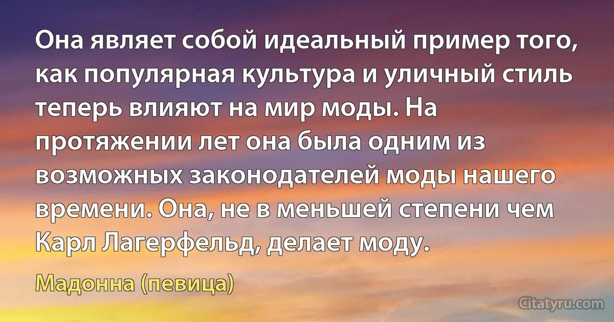 Она являет собой идеальный пример того, как популярная культура и уличный стиль теперь влияют на мир моды. На протяжении лет она была одним из возможных законодателей моды нашего времени. Она, не в меньшей степени чем Карл Лагерфельд, делает моду. (Мадонна (певица))