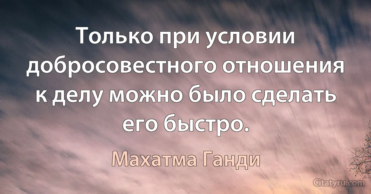 Только при условии добросовестного отношения к делу можно было сделать его быстро. (Махатма Ганди)