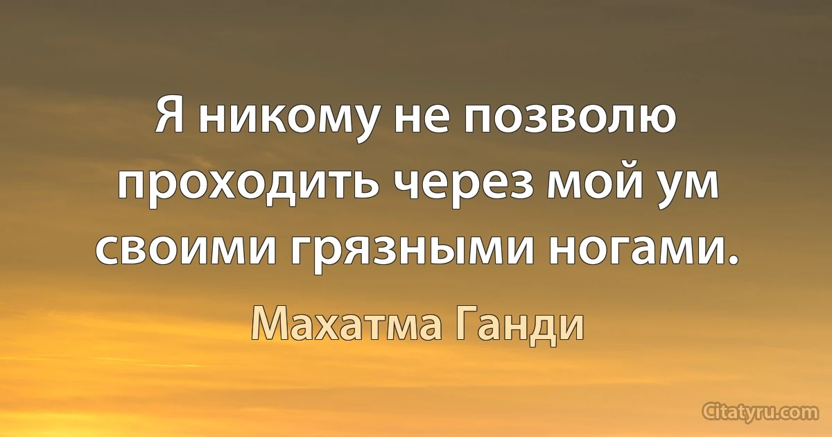 Я никому не позволю проходить через мой ум
своими грязными ногами. (Махатма Ганди)