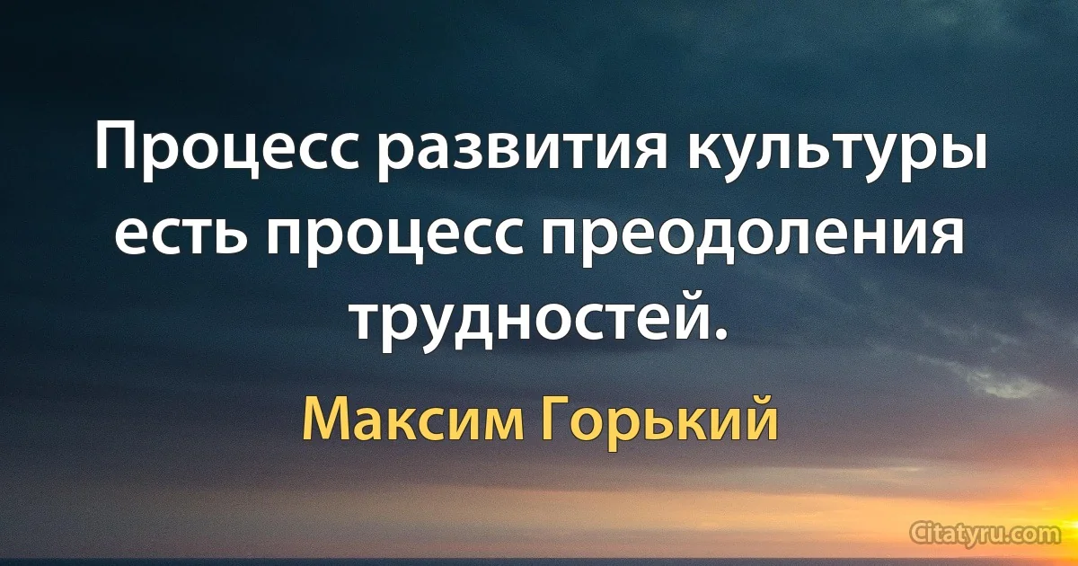 Процесс развития культуры есть процесс преодоления трудностей. (Максим Горький)