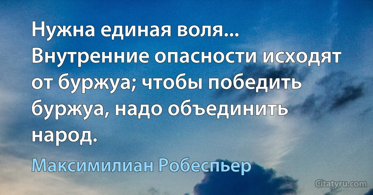 Нужна единая воля... Внутренние опасности исходят от буржуа; чтобы победить буржуа, надо объединить народ. (Максимилиан Робеспьер)