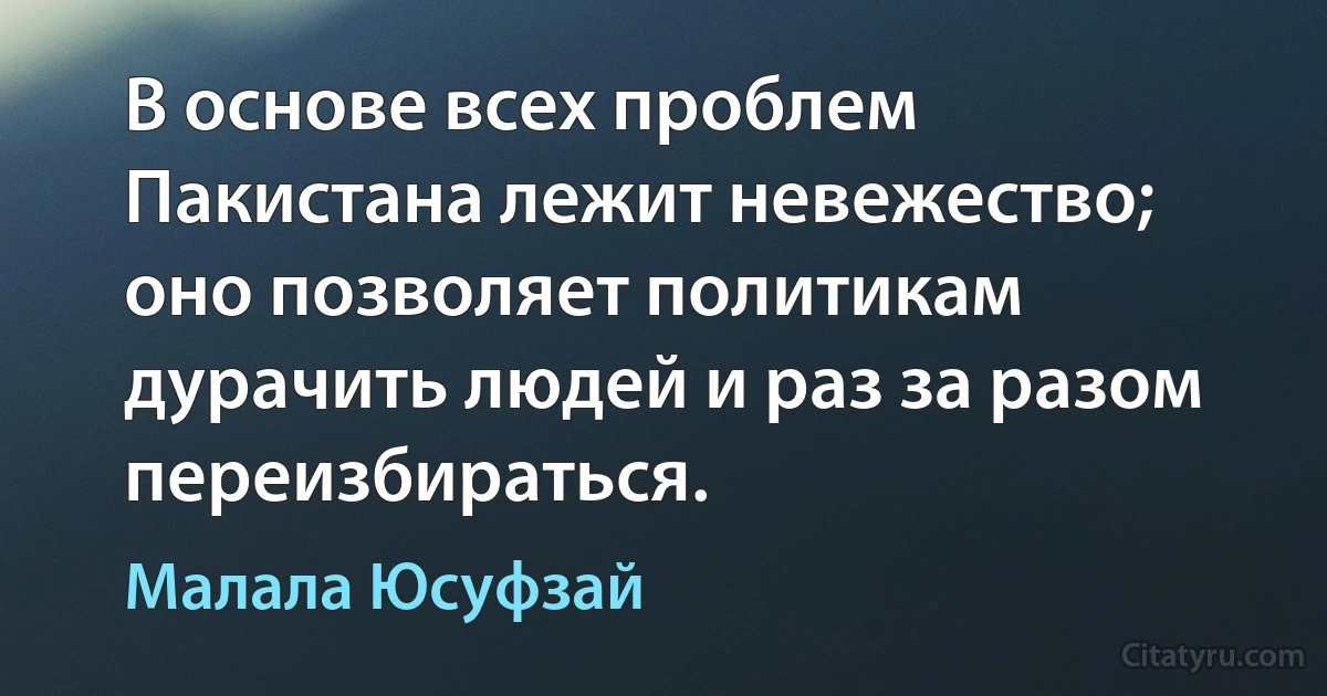 В основе всех проблем Пакистана лежит невежество; оно позволяет политикам дурачить людей и раз за разом переизбираться. (Малала Юсуфзай)