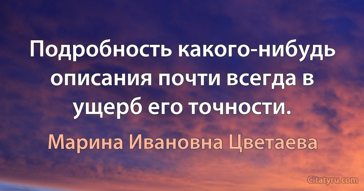 Подробность какого-нибудь описания почти всегда в ущерб его точности. (Марина Ивановна Цветаева)