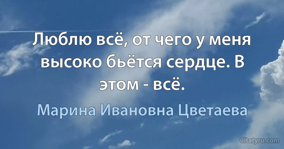 Люблю всё, от чего у меня высоко бьётся сердце. В этом - всё. (Марина Ивановна Цветаева)