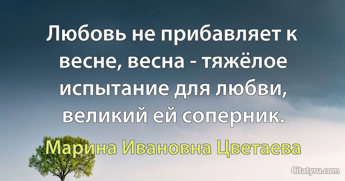 Любовь не прибавляет к весне, весна - тяжёлое испытание для любви, великий ей соперник. (Марина Ивановна Цветаева)