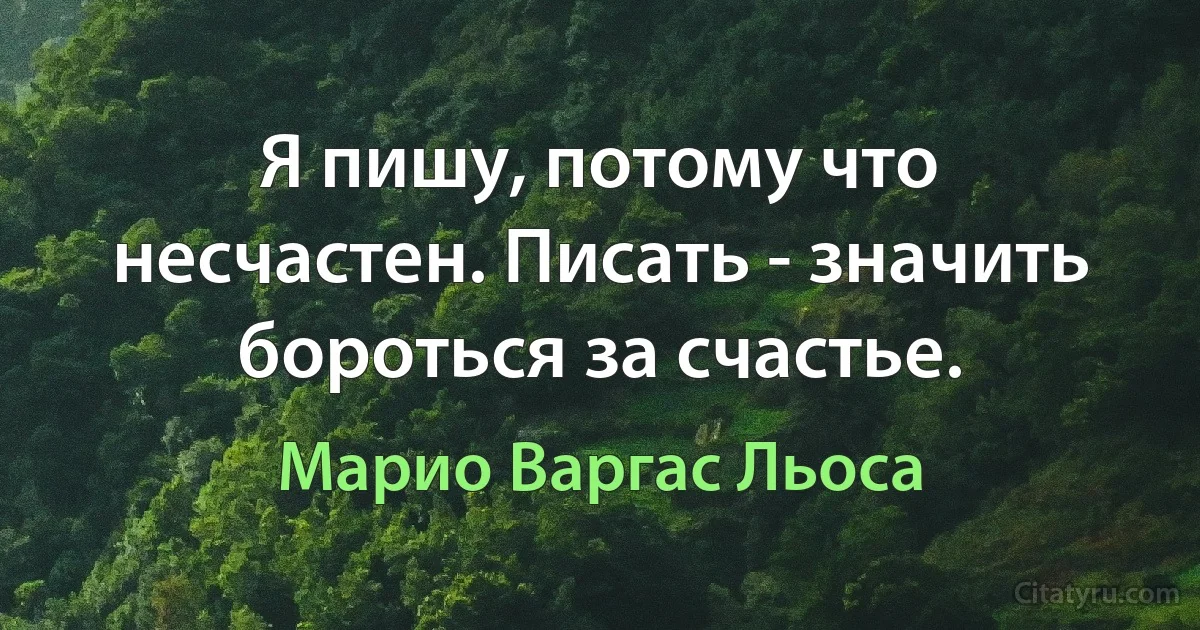 Я пишу, потому что несчастен. Писать - значить бороться за счастье. (Марио Варгас Льоса)