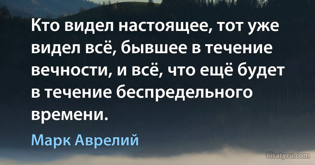 Кто видел настоящее, тот уже видел всё, бывшее в течение вечности, и всё, что ещё будет в течение беспредельного времени. (Марк Аврелий)