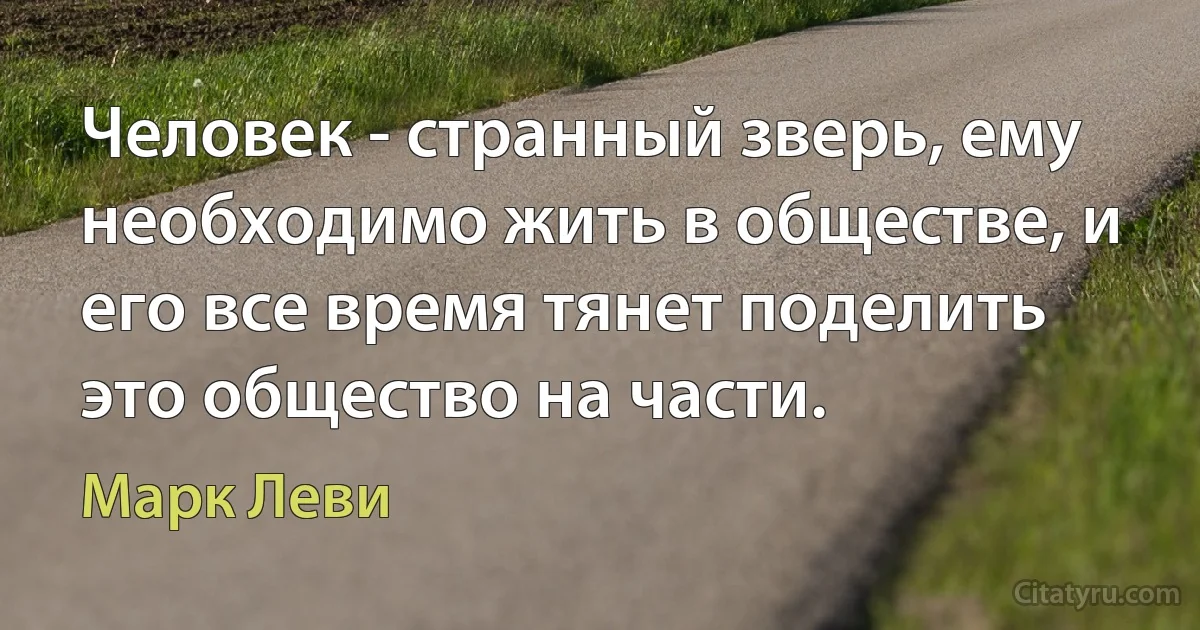 Человек - странный зверь, ему необходимо жить в обществе, и его все время тянет поделить это общество на части. (Марк Леви)