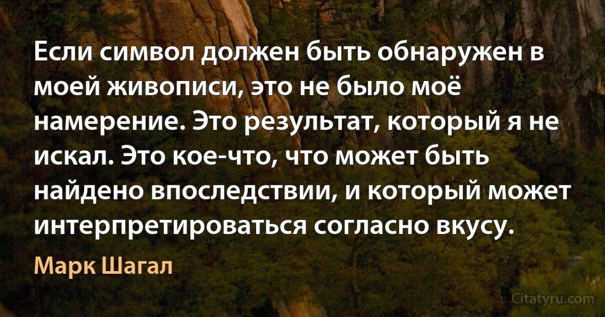 Если символ должен быть обнаружен в моей живописи, это не было моё намерение. Это результат, который я не искал. Это кое-что, что может быть найдено впоследствии, и который может интерпретироваться согласно вкусу. (Марк Шагал)