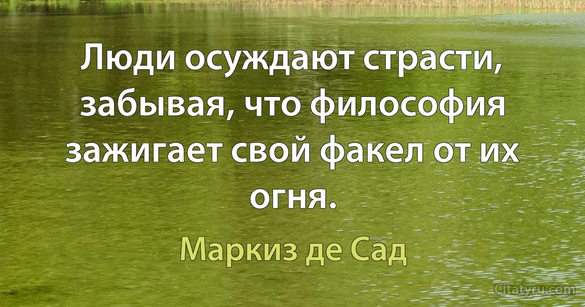 Люди осуждают страсти, забывая, что философия зажигает свой факел от их огня. (Маркиз де Сад)