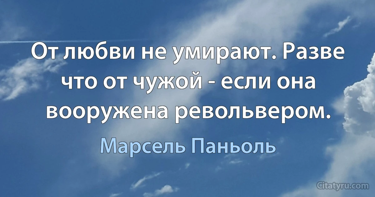 От любви не умирают. Разве что от чужой - если она вооружена револьвером. (Марсель Паньоль)