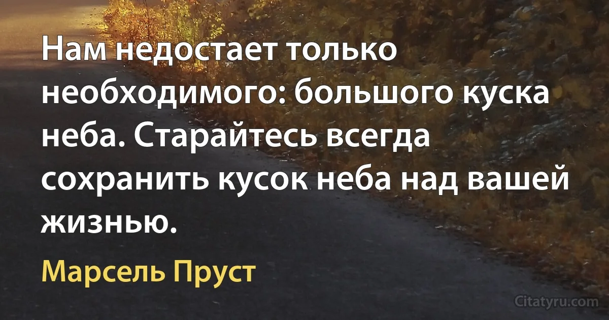 Нам недостает только необходимого: большого куска неба. Старайтесь всегда сохранить кусок неба над вашей жизнью. (Марсель Пруст)