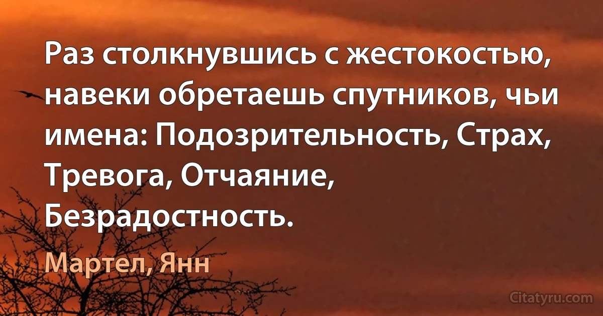 Раз столкнувшись с жестокостью, навеки обретаешь спутников, чьи имена: Подозрительность, Страх, Тревога, Отчаяние, Безрадостность. (Мартел, Янн)