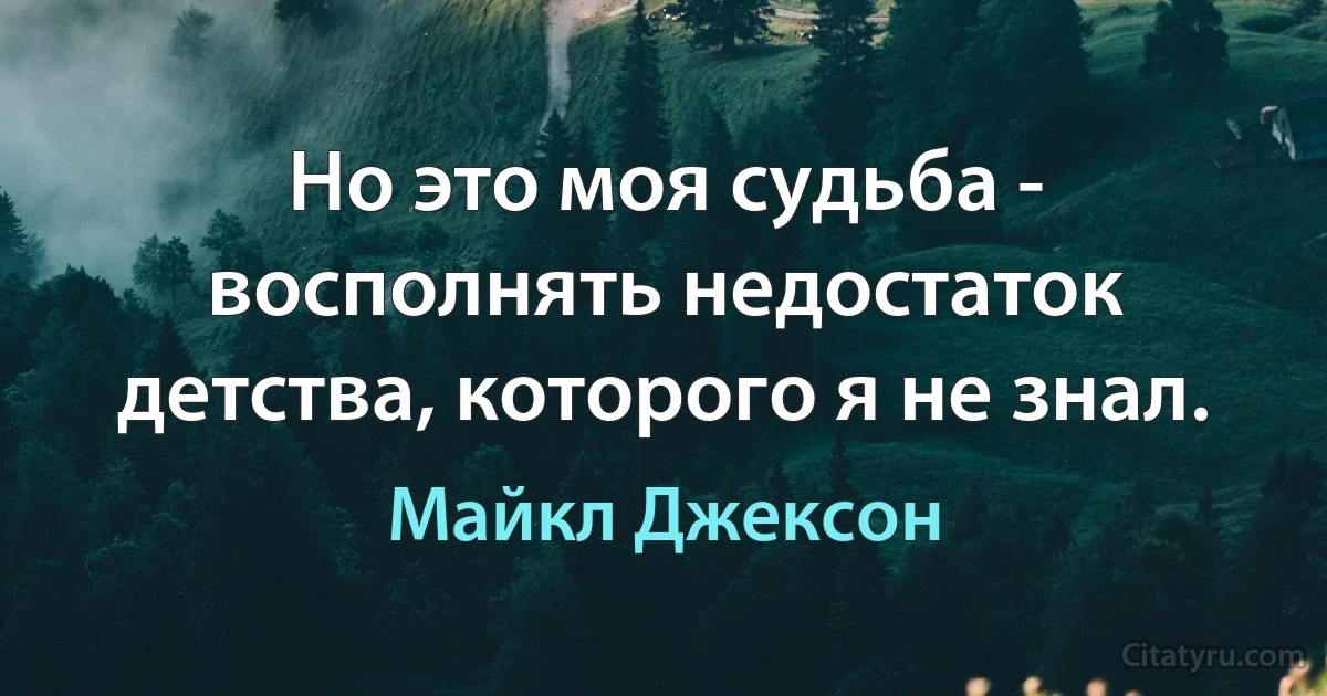 Но это моя судьба - восполнять недостаток детства, которого я не знал. (Майкл Джексон)