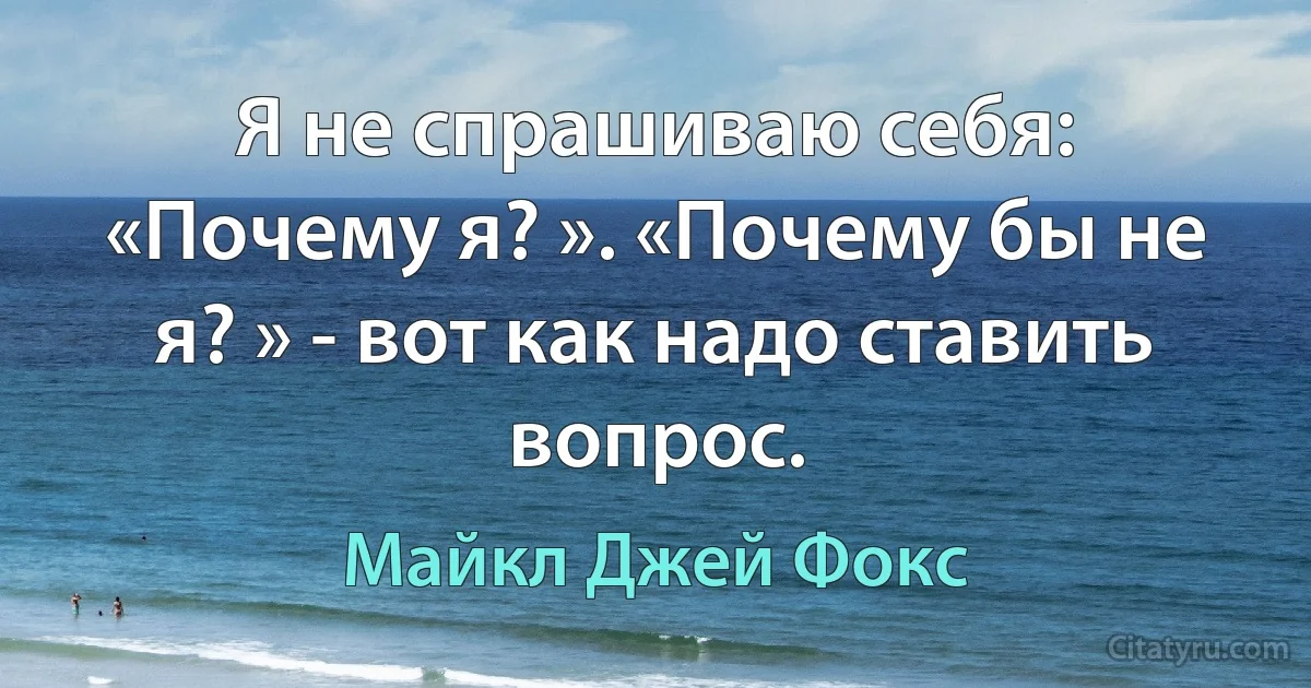 Я не спрашиваю себя: «Почему я? ». «Почему бы не я? » - вот как надо ставить вопрос. (Майкл Джей Фокс)