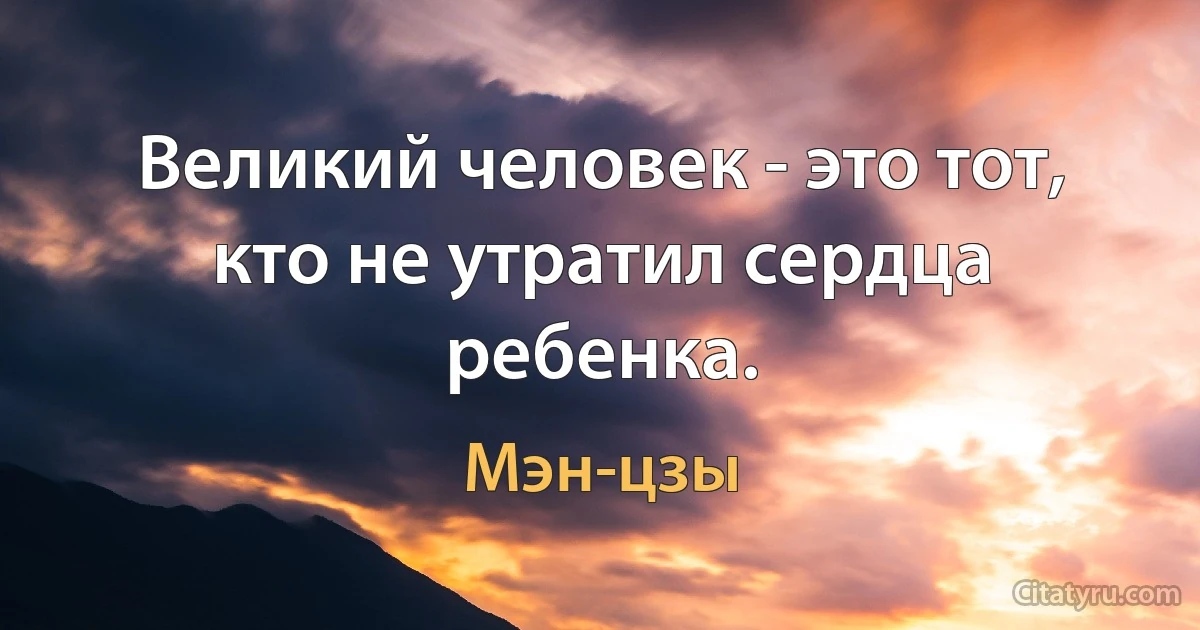 Великий человек - это тот, кто не утратил сердца ребенка. (Мэн-цзы)