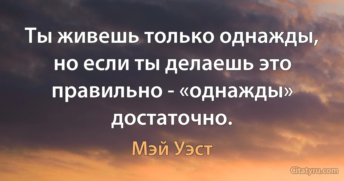 Ты живешь только однажды, но если ты делаешь это правильно - «однажды» достаточно. (Мэй Уэст)