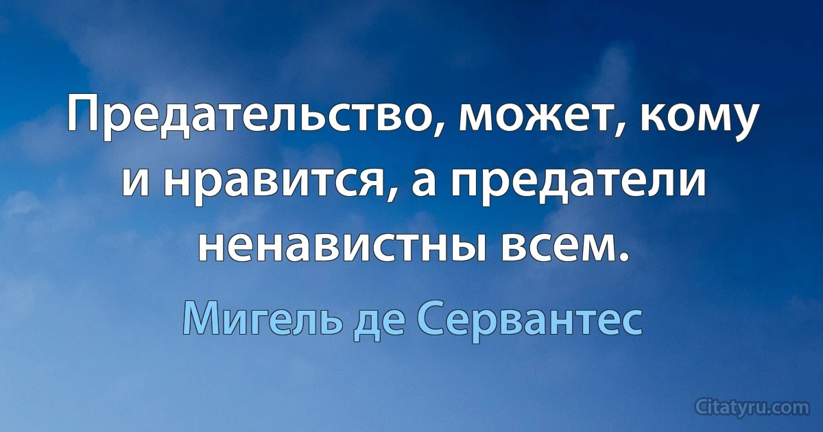 Предательство, может, кому и нравится, а предатели ненавистны всем. (Мигель де Сервантес)