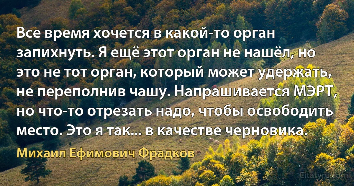 Все время хочется в какой-то орган запихнуть. Я ещё этот орган не нашёл, но это не тот орган, который может удержать, не переполнив чашу. Напрашивается МЭРТ, но что-то отрезать надо, чтобы освободить место. Это я так... в качестве черновика. (Михаил Ефимович Фрадков)