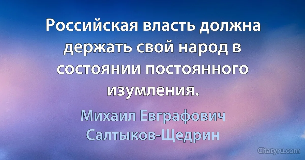 Российская власть должна держать свой народ в состоянии постоянного изумления. (Михаил Евграфович Салтыков-Щедрин)