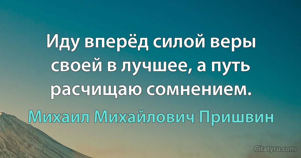 Иду вперёд силой веры своей в лучшее, а путь расчищаю сомнением. (Михаил Михайлович Пришвин)