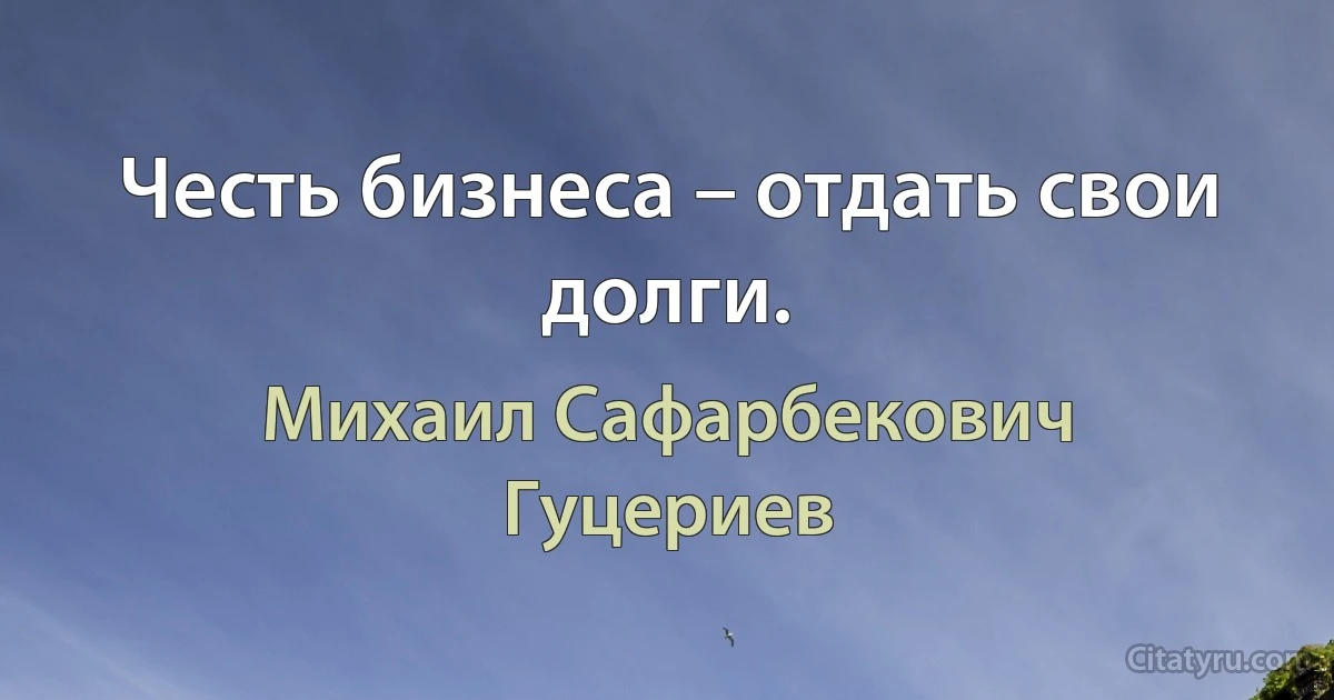 Честь бизнеса – отдать свои долги. (Михаил Сафарбекович Гуцериев)