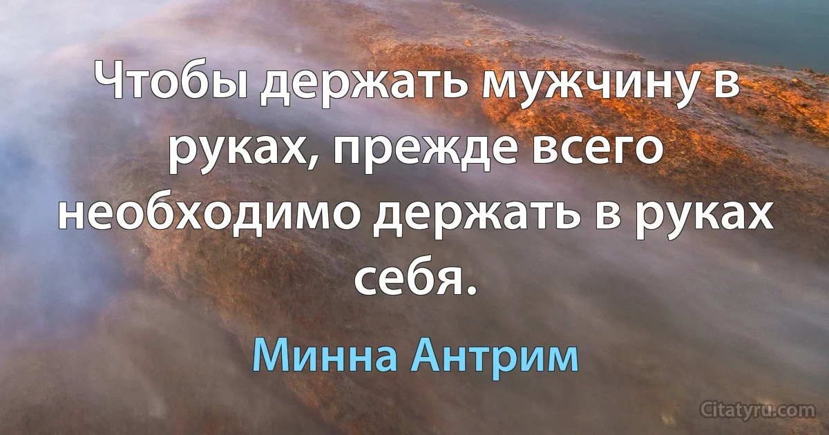 Чтобы держать мужчину в руках, прежде всего необходимо держать в руках себя. (Минна Антрим)