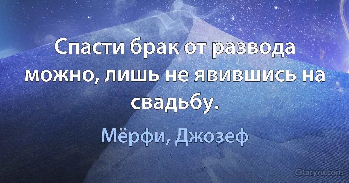 Спасти брак от развода можно, лишь не явившись на свадьбу. (Мёрфи, Джозеф)