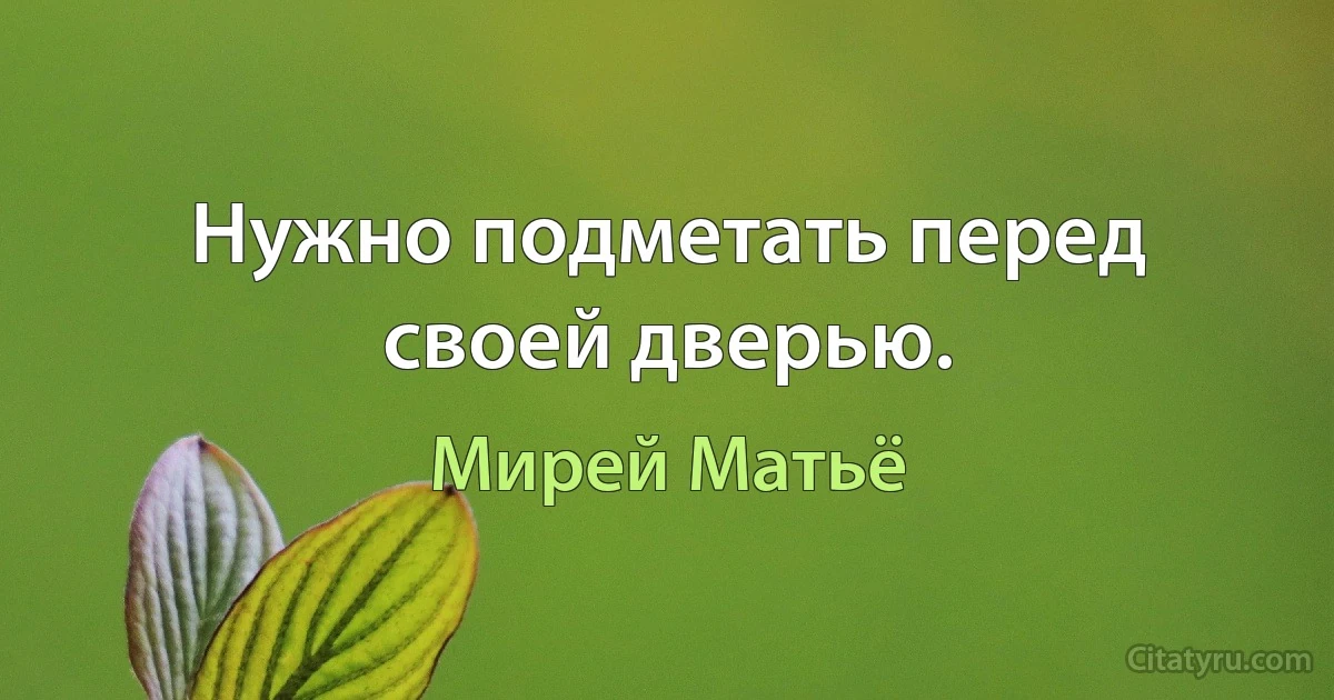 Нужно подметать перед своей дверью. (Мирей Матьё)