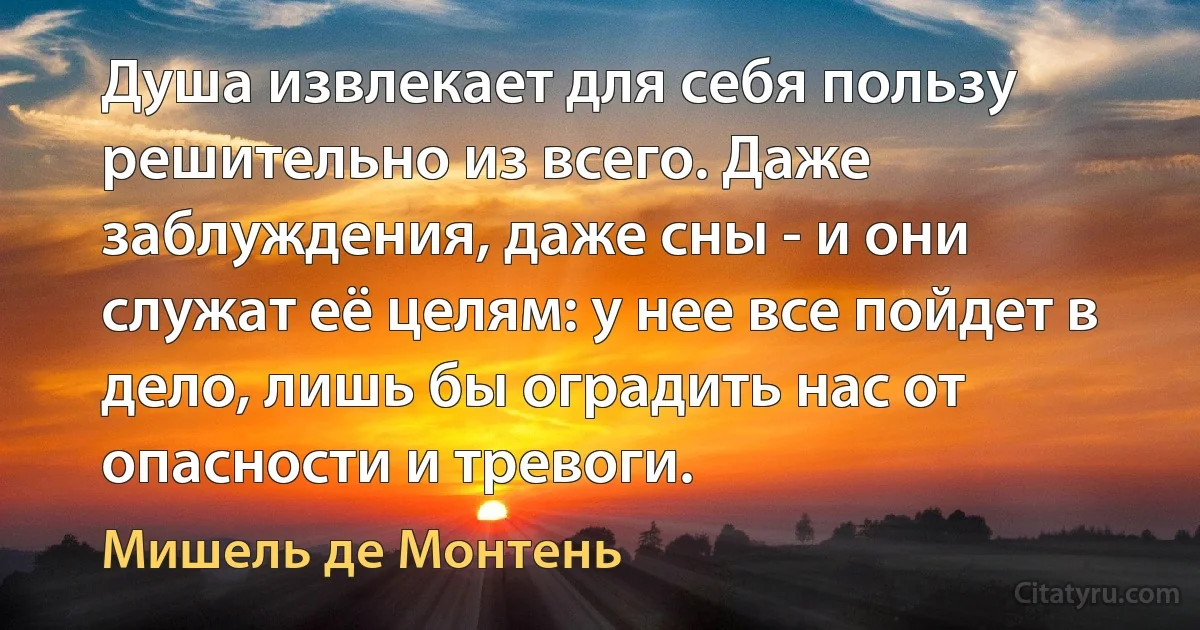 Душа извлекает для себя пользу решительно из всего. Даже заблуждения, даже сны - и они служат её целям: у нее все пойдет в дело, лишь бы оградить нас от опасности и тревоги. (Мишель де Монтень)