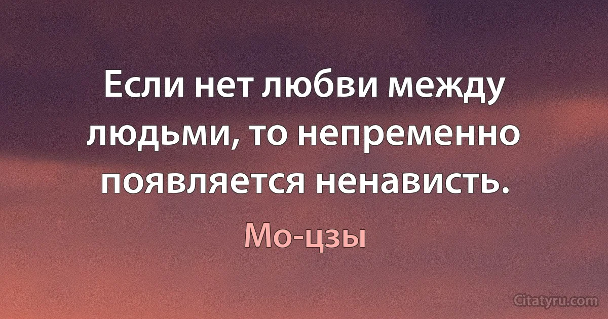 Если нет любви между людьми, то непременно появляется ненависть. (Мо-цзы)