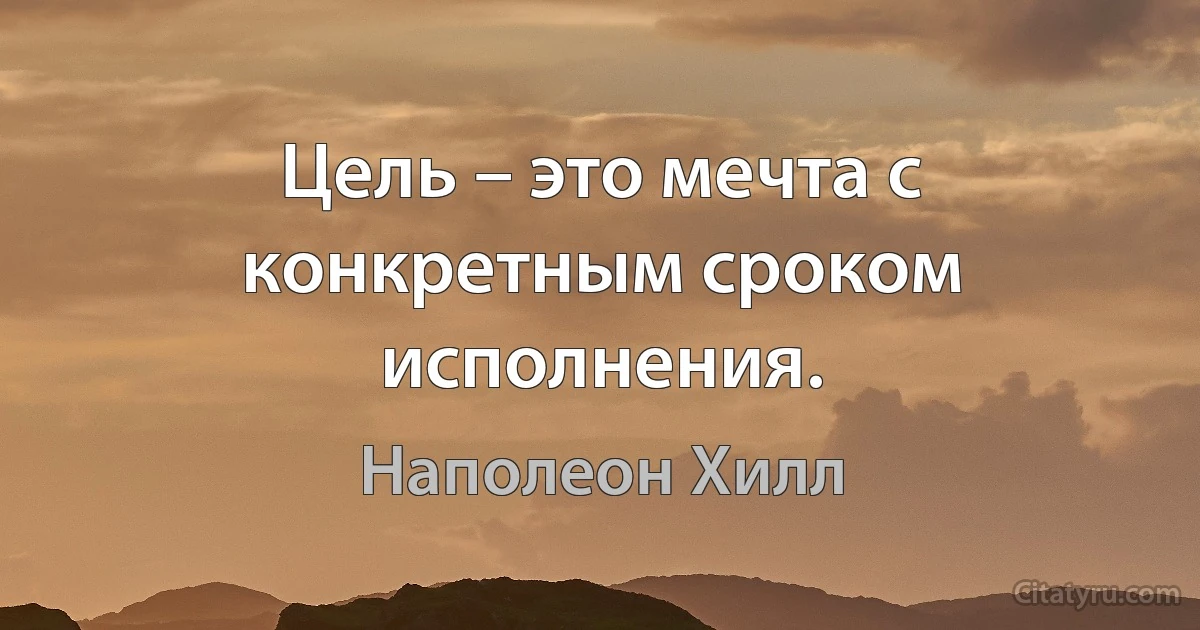 Цель – это мечта с конкретным сроком исполнения. (Наполеон Хилл)