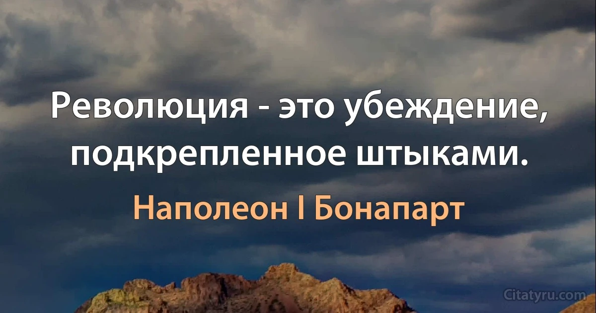 Революция - это убеждение, подкрепленное штыками. (Наполеон I Бонапарт)