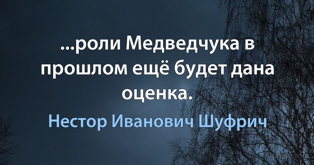 ...роли Медведчука в прошлом ещё будет дана оценка. (Нестор Иванович Шуфрич)