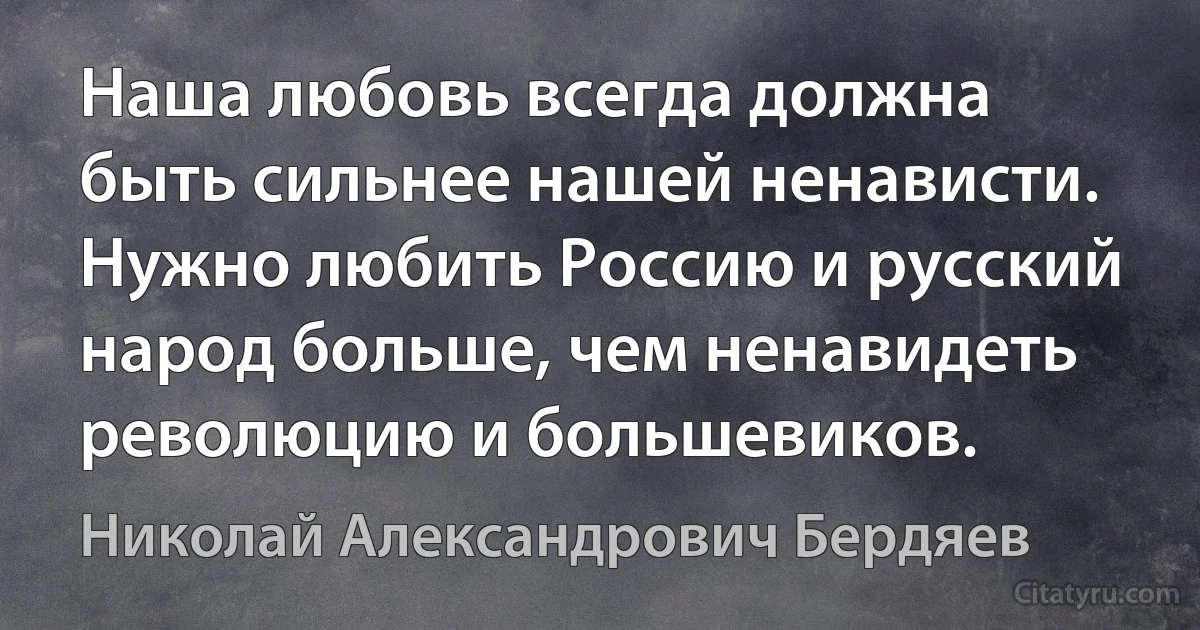 Наша любовь всегда должна быть сильнее нашей ненависти. Нужно любить Россию и русский народ больше, чем ненавидеть революцию и большевиков. (Николай Александрович Бердяев)