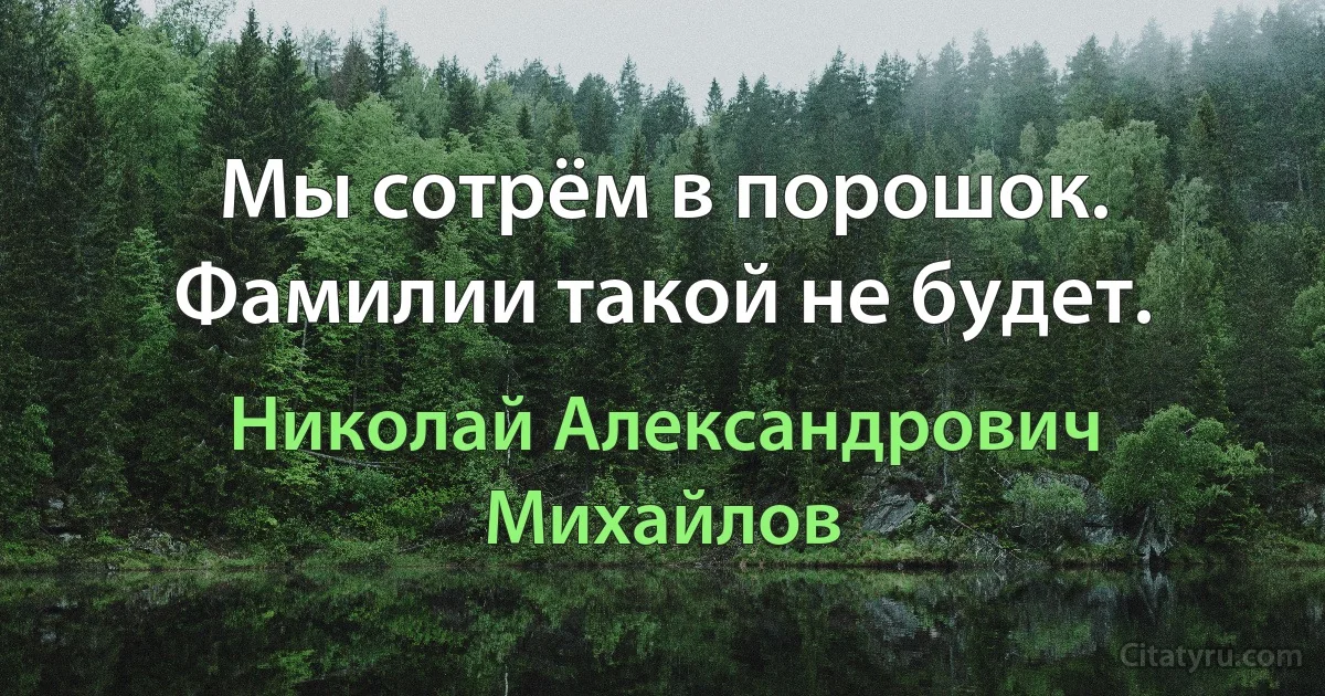 Мы сотрём в порошок. Фамилии такой не будет. (Николай Александрович Михайлов)