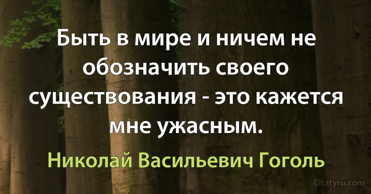 Быть в мире и ничем не обозначить своего существования - это кажется мне ужасным. (Николай Васильевич Гоголь)