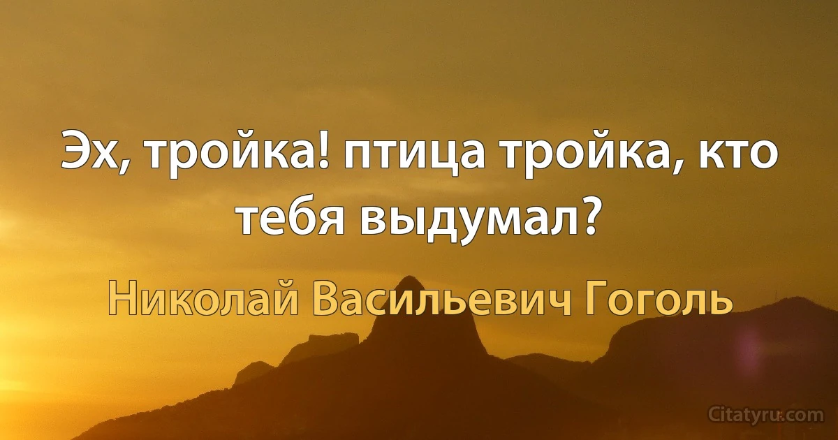 Эх, тройка! птица тройка, кто тебя выдумал? (Николай Васильевич Гоголь)