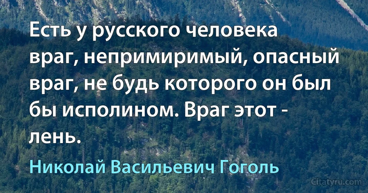 Есть у русского человека враг, непримиримый, опасный враг, не будь которого он был бы исполином. Враг этот - лень. (Николай Васильевич Гоголь)