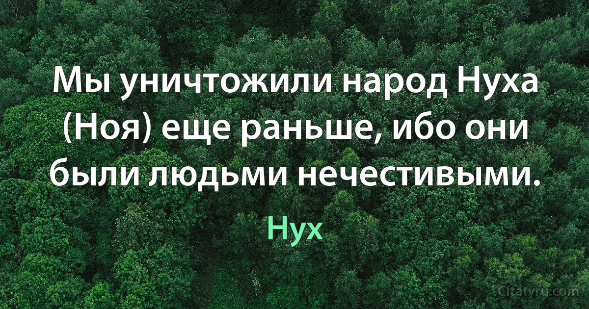 Мы уничтожили народ Нуха (Ноя) еще раньше, ибо они были людьми нечестивыми. (Нух)