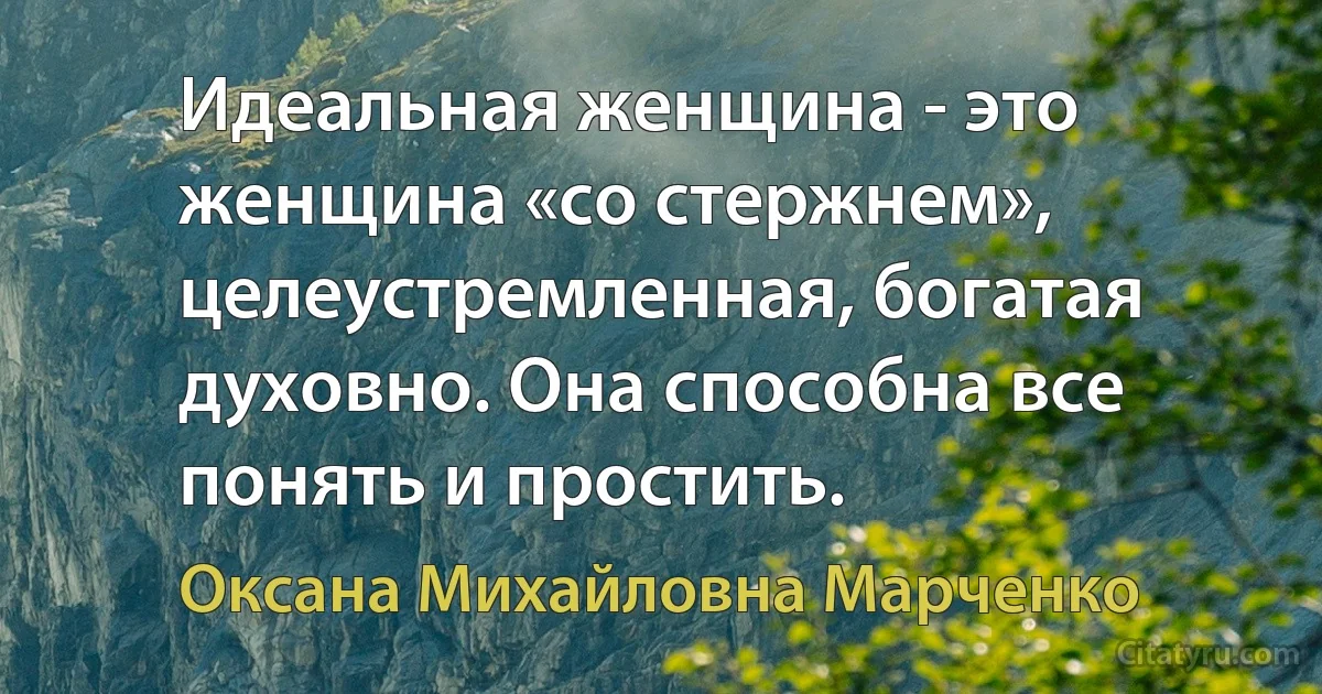 Идеальная женщина - это женщина «со стержнем», целеустремленная, богатая духовно. Она способна все понять и простить. (Оксана Михайловна Марченко)