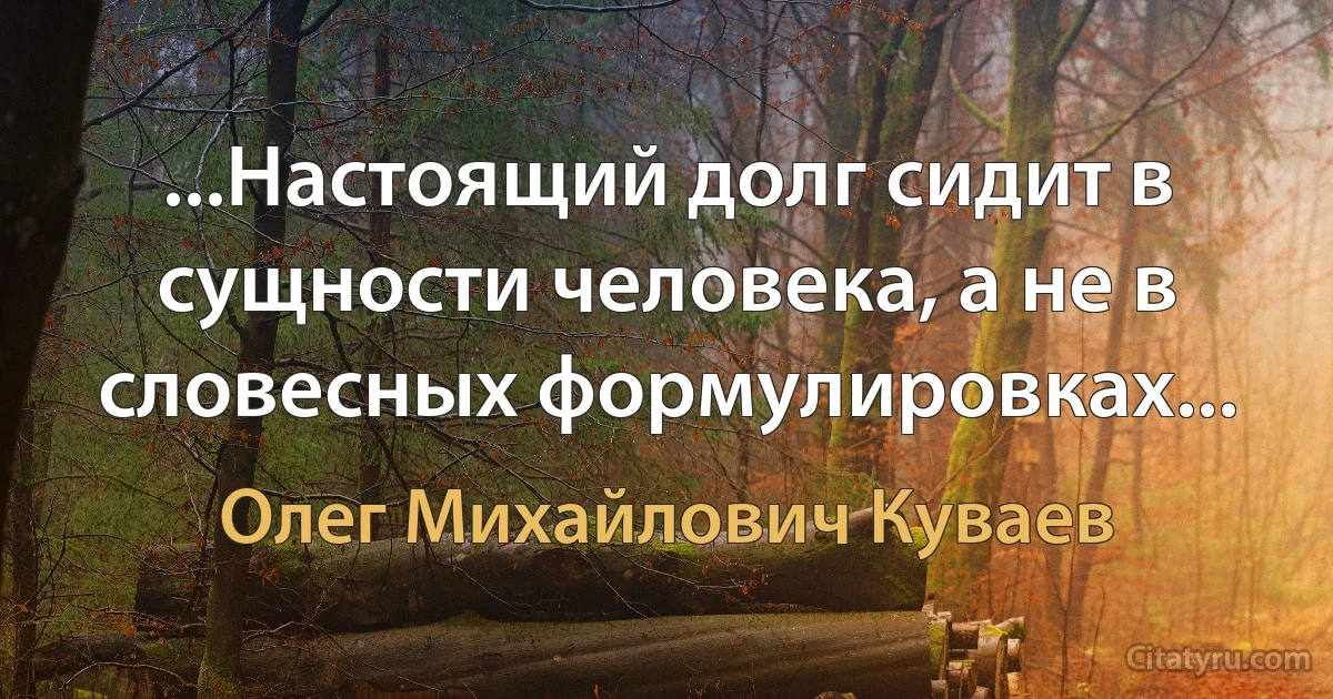 ...Настоящий долг сидит в сущности человека, а не в словесных формулировках... (Олег Михайлович Куваев)