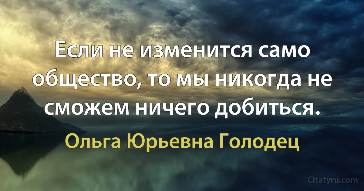 Если не изменится само общество, то мы никогда не сможем ничего добиться. (Ольга Юрьевна Голодец)