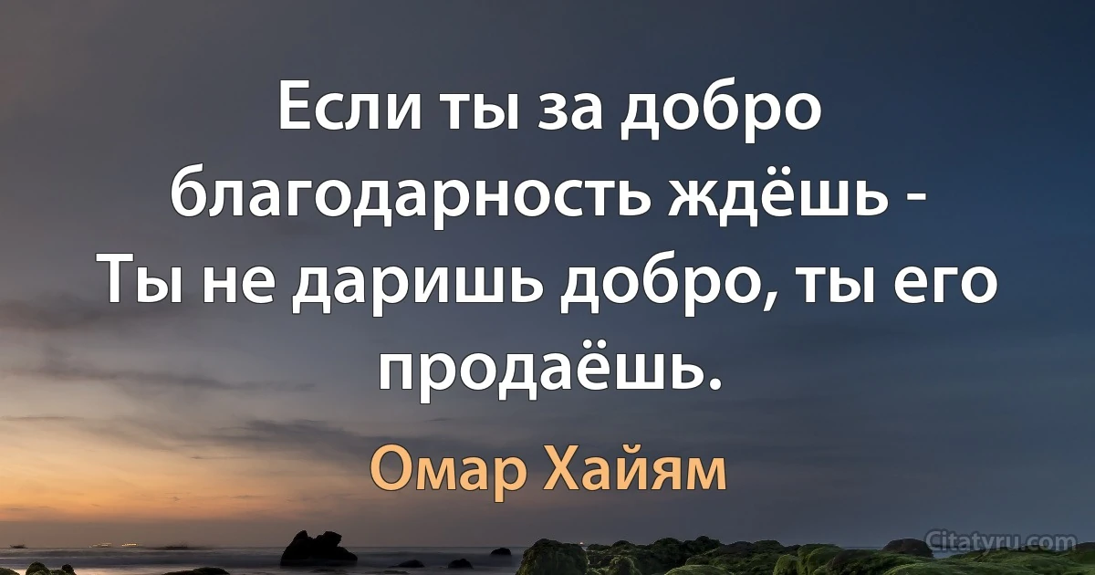 Если ты за добро благодарность ждёшь -
Ты не даришь добро, ты его продаёшь. (Омар Хайям)