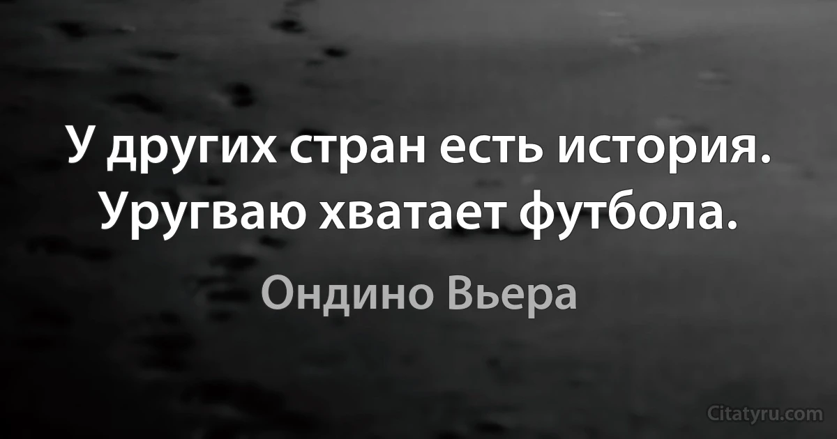 У других стран есть история. Уругваю хватает футбола. (Ондино Вьера)