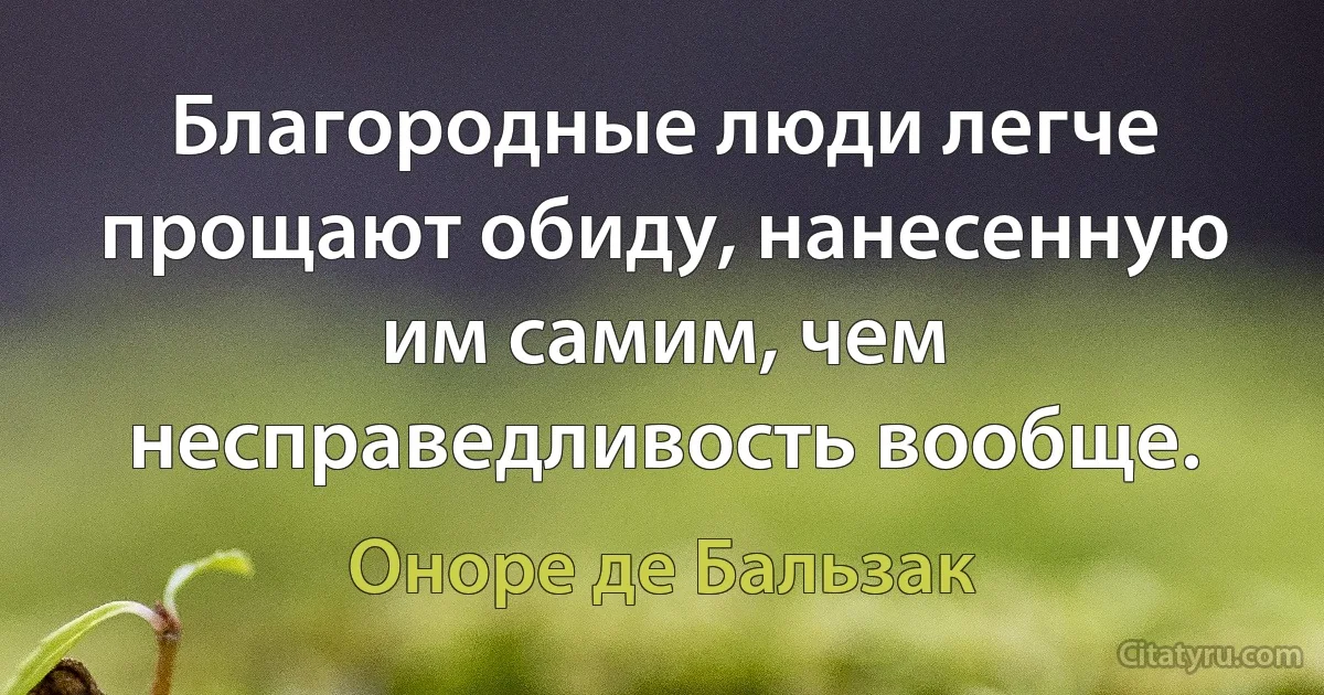 Благородные люди легче прощают обиду, нанесенную им самим, чем несправедливость вообще. (Оноре де Бальзак)