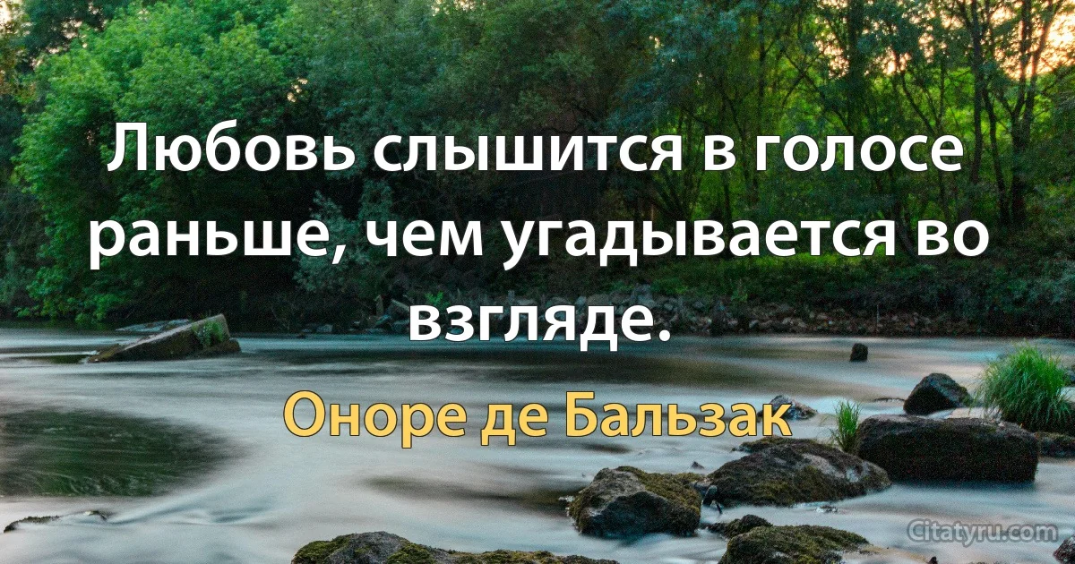 Любовь слышится в голосе раньше, чем угадывается во взгляде. (Оноре де Бальзак)