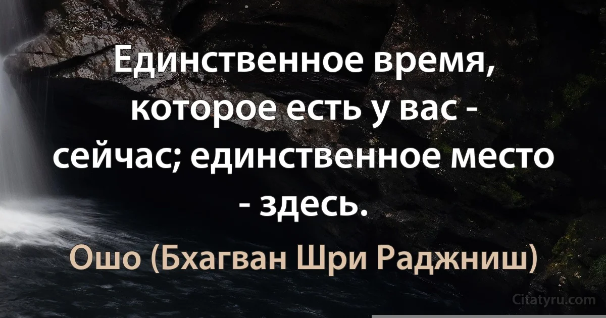 Единственное время, которое есть у вас - сейчас; единственное место - здесь. (Ошо (Бхагван Шри Раджниш))