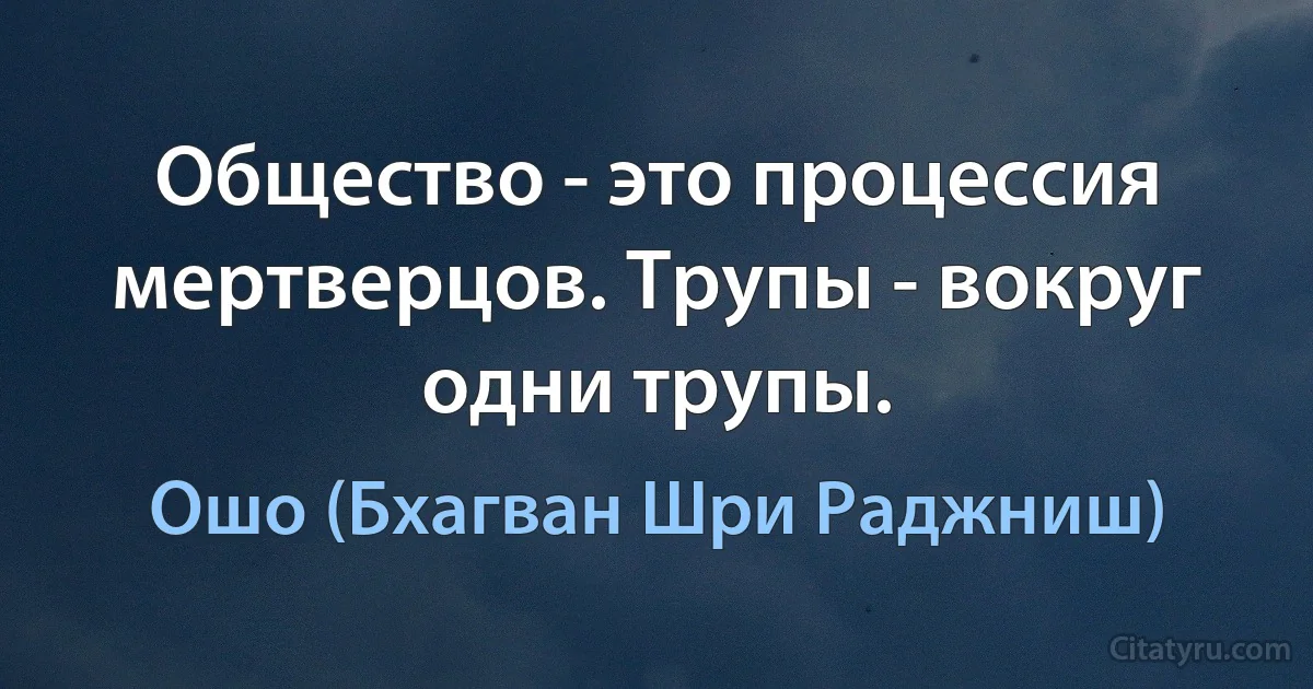 Общество - это процессия мертверцов. Трупы - вокруг одни трупы. (Ошо (Бхагван Шри Раджниш))