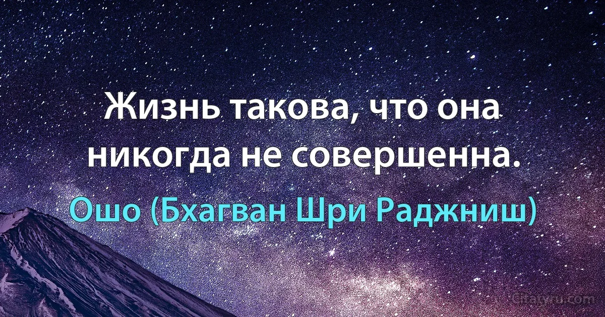 Жизнь такова, что она никогда не совершенна. (Ошо (Бхагван Шри Раджниш))